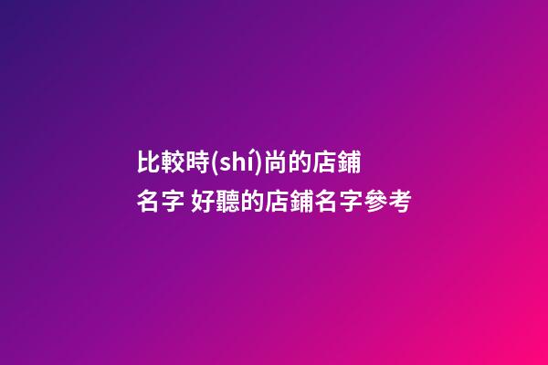 比較時(shí)尚的店鋪名字 好聽的店鋪名字參考-第1張-店鋪起名-玄機(jī)派